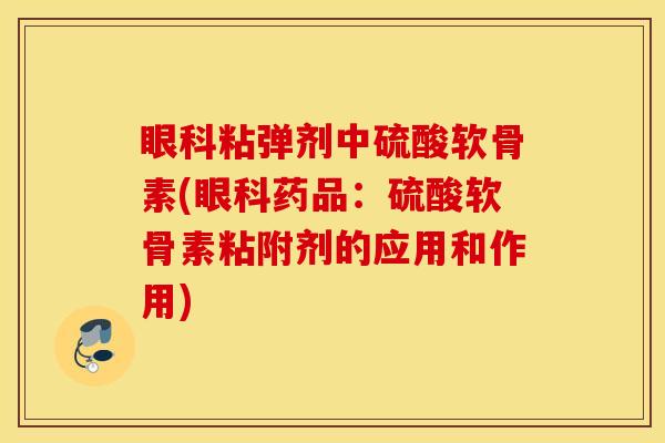 眼科粘弹剂中硫酸软骨素(眼科药品：硫酸软骨素粘附剂的应用和作用)