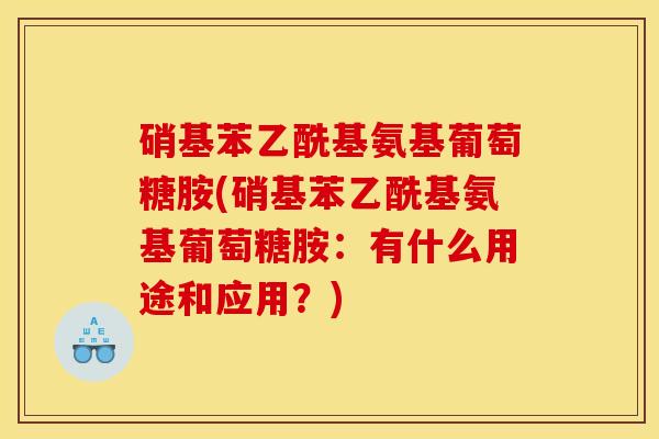 硝基苯乙酰基氨基葡萄糖胺(硝基苯乙酰基氨基葡萄糖胺：有什么用途和应用？)