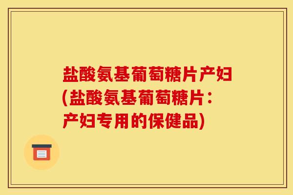 盐酸氨基葡萄糖片产妇(盐酸氨基葡萄糖片：产妇专用的保健品)