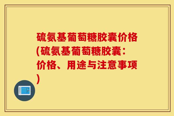 硫氨基葡萄糖胶囊价格(硫氨基葡萄糖胶囊：价格、用途与注意事项)