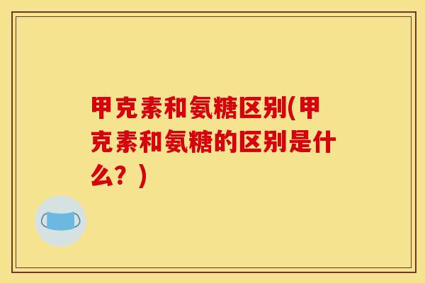 甲克素和氨糖区别(甲克素和氨糖的区别是什么？)