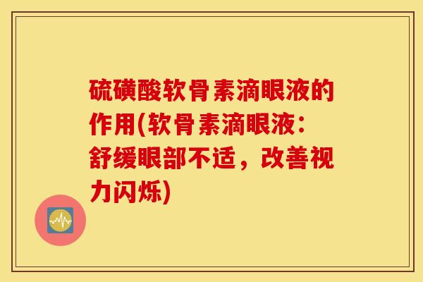 硫磺酸软骨素滴眼液的作用(软骨素滴眼液:舒缓眼部不适,改善视力闪烁) 硫磺酸软骨素滴眼液的作用(软骨素滴眼液:舒缓眼部不适,改善视力闪烁)