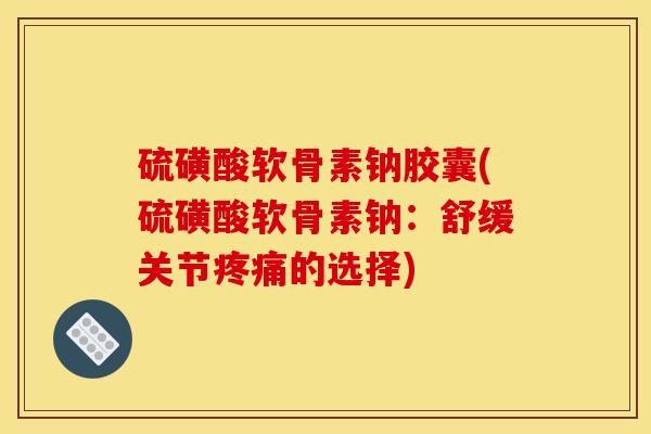 硫磺酸软骨素钠胶囊(硫磺酸软骨素钠：舒缓关节疼痛的选择)