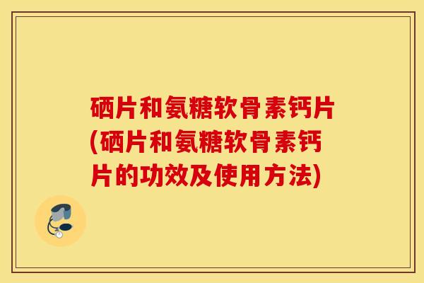 硒片和氨糖软骨素钙片(硒片和氨糖软骨素钙片的功效及使用方法) 硒片和氨糖软骨素钙片(硒片和氨糖软骨素钙片的功效及使用方法)