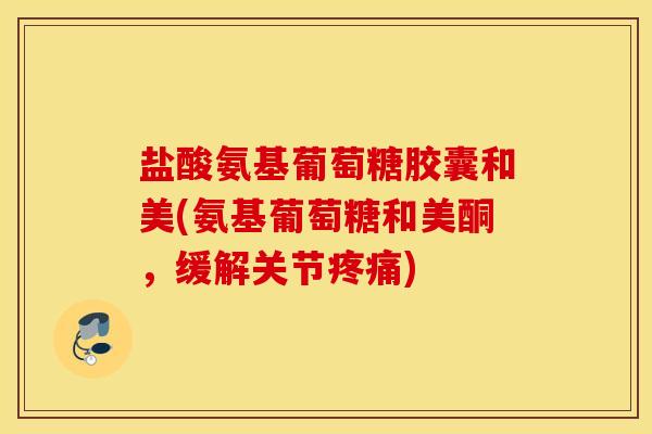 盐酸氨基葡萄糖胶囊和美(氨基葡萄糖和美酮，缓解关节疼痛)