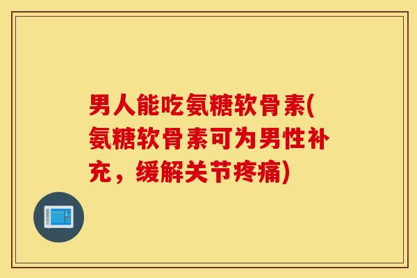 男人能吃氨糖软骨素(氨糖软骨素可为男性补充，缓解关节疼痛)