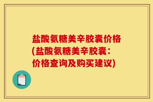 盐酸氨糖美辛胶囊价格(盐酸氨糖美辛胶囊：价格查询及购买建议)