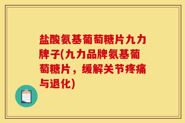 盐酸氨基葡萄糖片九力牌子(九力品牌氨基葡萄糖片，缓解关节疼痛与退化)