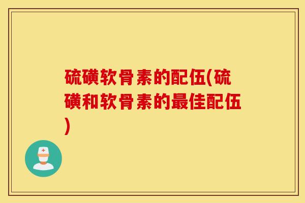 硫磺软骨素的配伍(硫磺和软骨素的最佳配伍)