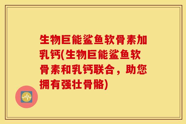 生物巨能鲨鱼软骨素加乳钙(生物巨能鲨鱼软骨素和乳钙联合，助您拥有强壮骨骼)