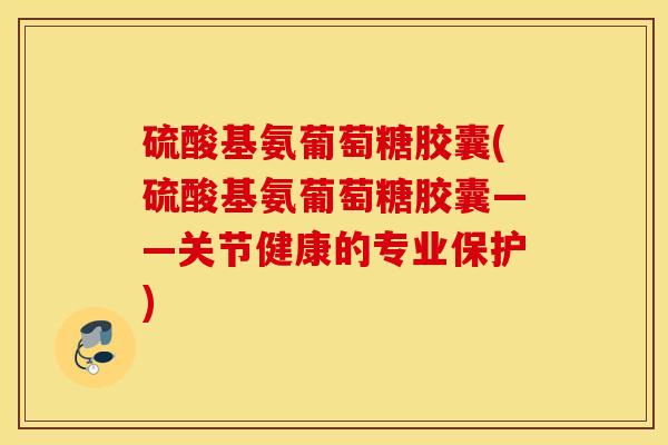 硫酸基氨葡萄糖胶囊(硫酸基氨葡萄糖胶囊——关节健康的专业保护)