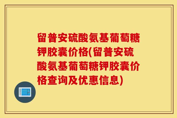 留普安硫酸氨基葡萄糖钾胶囊价格(留普安硫酸氨基葡萄糖钾胶囊价格查询及优惠信息)