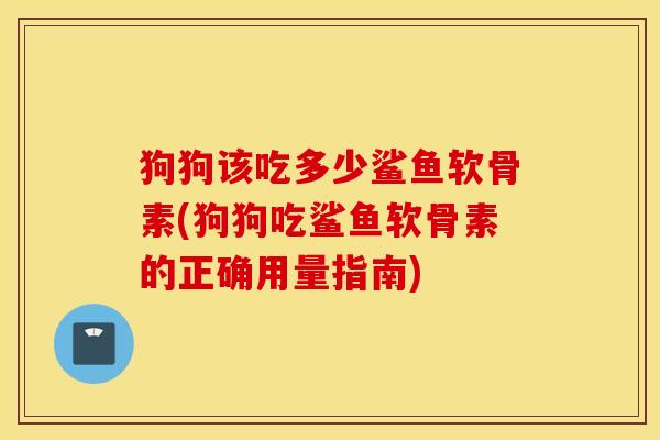狗狗该吃多少鲨鱼软骨素(狗狗吃鲨鱼软骨素的正确用量指南)