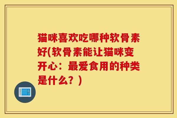 猫咪喜欢吃哪种软骨素好(软骨素能让猫咪变开心：最爱食用的种类是什么？)