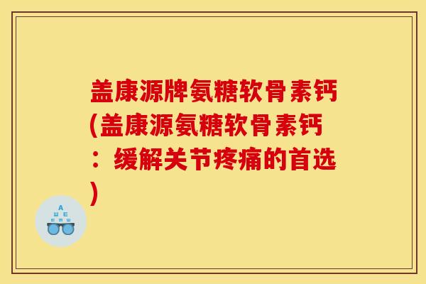 盖康源牌氨糖软骨素钙(盖康源氨糖软骨素钙：缓解关节疼痛的首选)