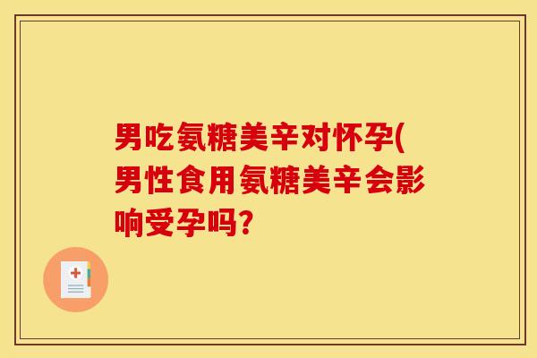 男吃氨糖美辛对怀孕(男性食用氨糖美辛会影响受孕吗？