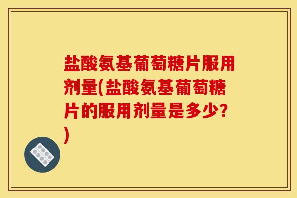 盐酸氨基葡萄糖片服用剂量(盐酸氨基葡萄糖片的服用剂量是多少？)