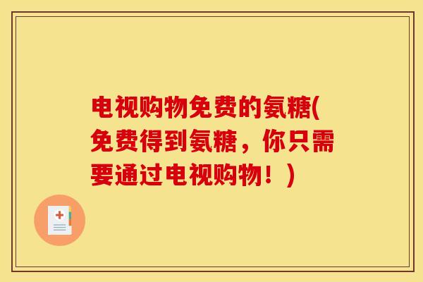 电视购物免费的氨糖(免费得到氨糖,你只需要通过电视购物!) 电视购物免费的氨糖(免费得到氨糖,你只需要通过电视购物!)