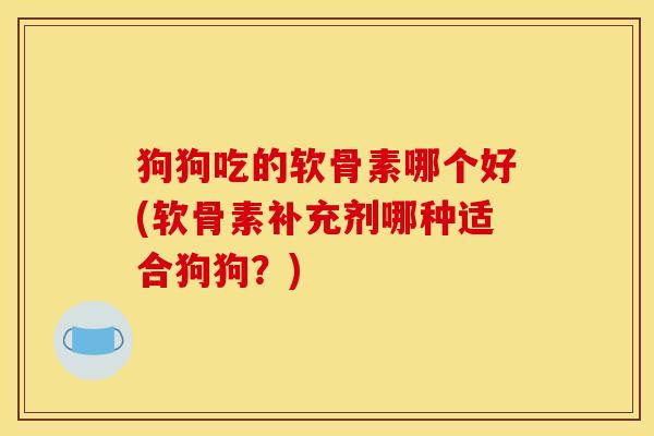 狗狗吃的软骨素哪个好(软骨素补充剂哪种适合狗狗？)
