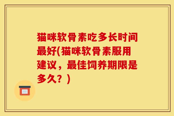 猫咪软骨素吃多长时间最好(猫咪软骨素服用建议，最佳饲养期限是多久？)