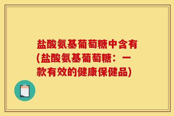 盐酸氨基葡萄糖中含有(盐酸氨基葡萄糖：一款有效的健康保健品)