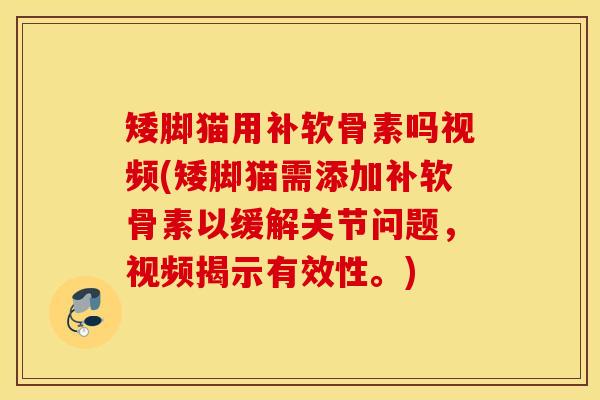 矮脚猫用补软骨素吗视频(矮脚猫需添加补软骨素以缓解关节问题，视频揭示有效性。)