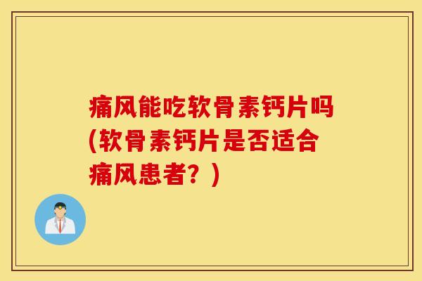 痛风能吃软骨素钙片吗(软骨素钙片是否适合痛风患者？)
