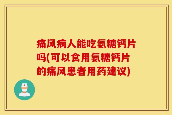 痛风病人能吃氨糖钙片吗(可以食用氨糖钙片的痛风患者用药建议)