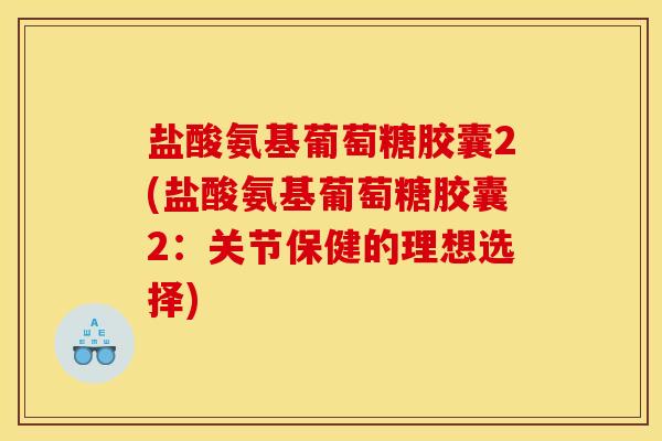 盐酸氨基葡萄糖胶囊2(盐酸氨基葡萄糖胶囊2：关节保健的理想选择)