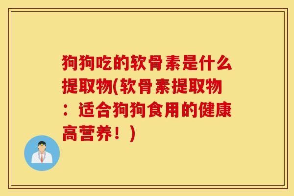狗狗吃的软骨素是什么提取物(软骨素提取物：适合狗狗食用的健康高营养！)