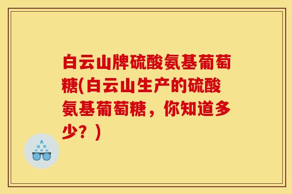 白云山牌硫酸氨基葡萄糖(白云山生产的硫酸氨基葡萄糖，你知道多少？)
