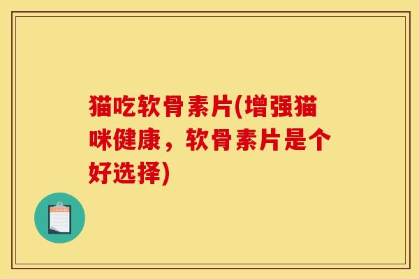 猫吃软骨素片(增强猫咪健康,软骨素片是个好选择) 猫吃软骨素片(增强猫咪健康,软骨素片是个好选择)