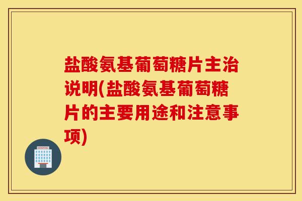 盐酸氨基葡萄糖片主治说明(盐酸氨基葡萄糖片的主要用途和注意事项)