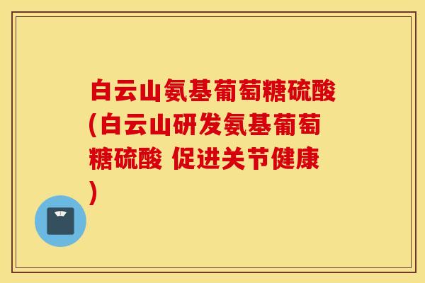 白云山氨基葡萄糖硫酸(白云山研发氨基葡萄糖硫酸 促进关节健康)