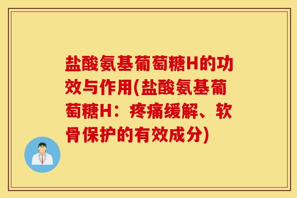 盐酸氨基葡萄糖H的功效与作用(盐酸氨基葡萄糖H：疼痛缓解、软骨保护的有效成分)