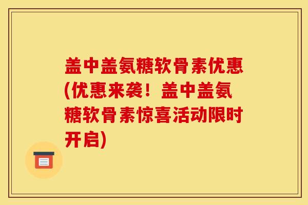盖中盖氨糖软骨素优惠(优惠来袭！盖中盖氨糖软骨素惊喜活动限时开启)