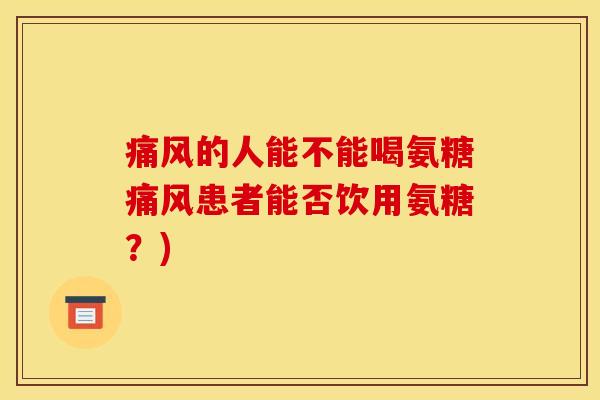 痛风的人能不能喝氨糖痛风患者能否饮用氨糖？)