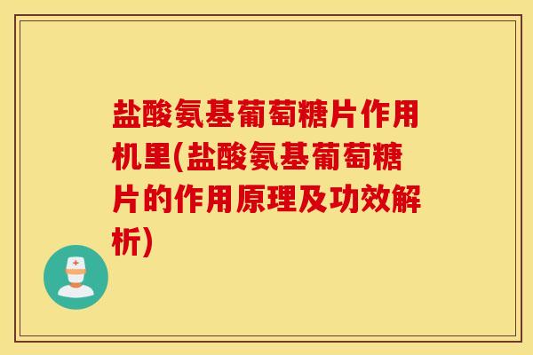 盐酸氨基葡萄糖片作用机里(盐酸氨基葡萄糖片的作用原理及功效解析)