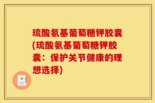 琉酸氨基葡萄糖钾胶囊(琉酸氨基葡萄糖钾胶囊：保护关节健康的理想选择)