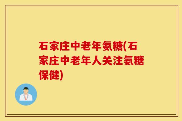 石家庄中老年氨糖(石家庄中老年人关注氨糖保健)