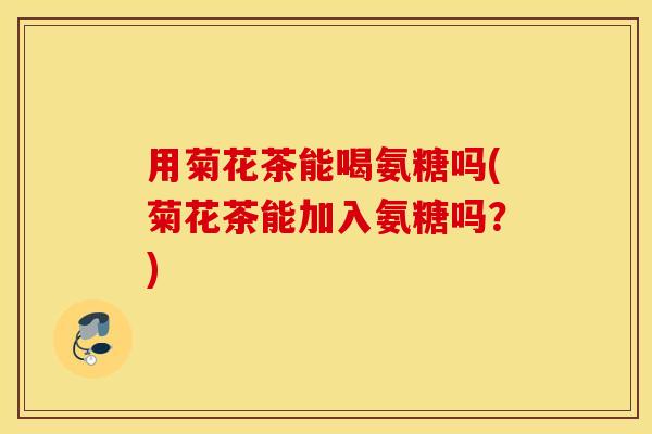 用菊花茶能喝氨糖吗(菊花茶能加入氨糖吗?) 用菊花茶能喝氨糖吗(菊花茶能加入氨糖吗?)