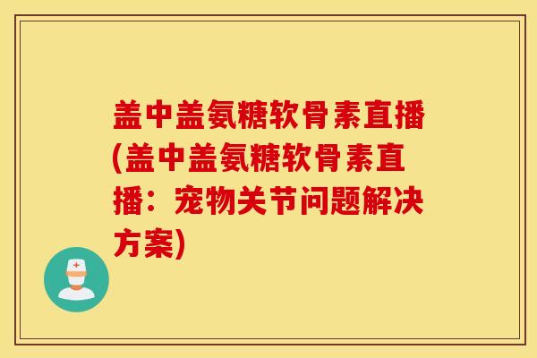 盖中盖氨糖软骨素直播(盖中盖氨糖软骨素直播：宠物关节问题解决方案)