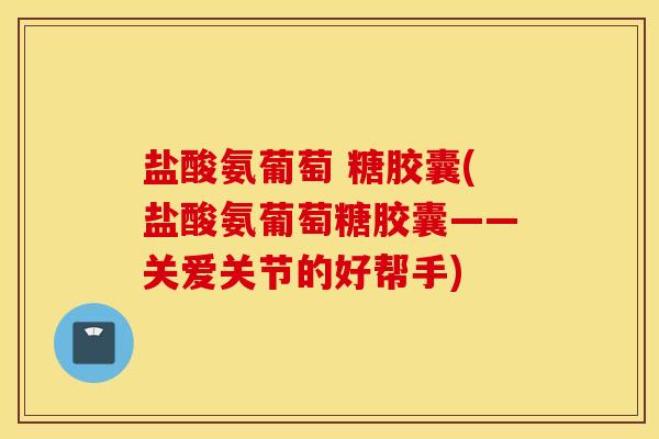 盐酸氨葡萄 糖胶囊(盐酸氨葡萄糖胶囊——关爱关节的好帮手) 盐酸氨葡萄 糖胶囊(盐酸氨葡萄糖胶囊——关爱关节的好帮手)