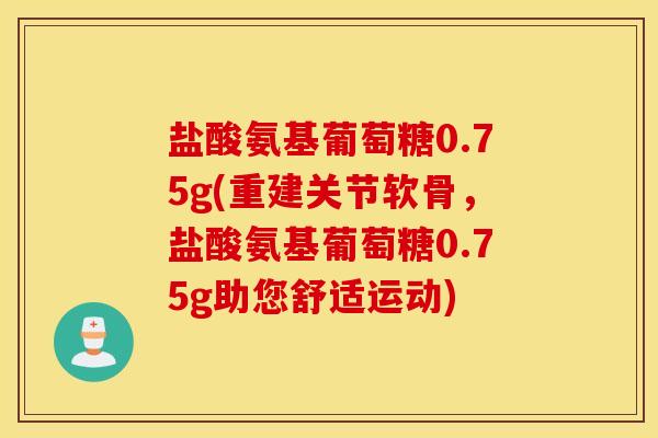 盐酸氨基葡萄糖0.75g(重建关节软骨，盐酸氨基葡萄糖0.75g助您舒适运动)