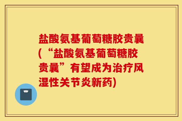 盐酸氨基葡萄糖胶贵曩(“盐酸氨基葡萄糖胶贵曩”有望成为治疗风湿性关节炎新药)