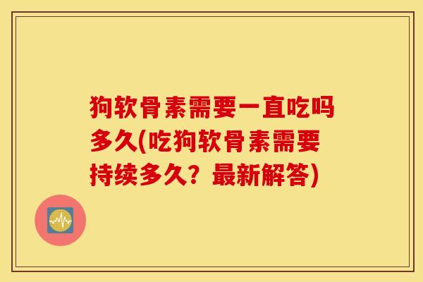 狗软骨素需要一直吃吗多久(吃狗软骨素需要持续多久?最新解答) 狗软骨素需要一直吃吗多久(吃狗软骨素需要持续多久?最新解答)