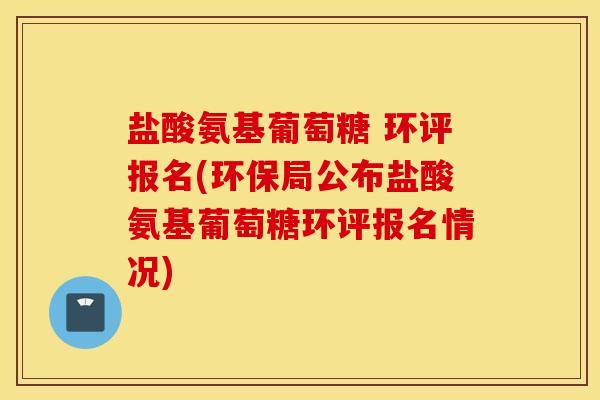 盐酸氨基葡萄糖 环评报名(环保局公布盐酸氨基葡萄糖环评报名情况)