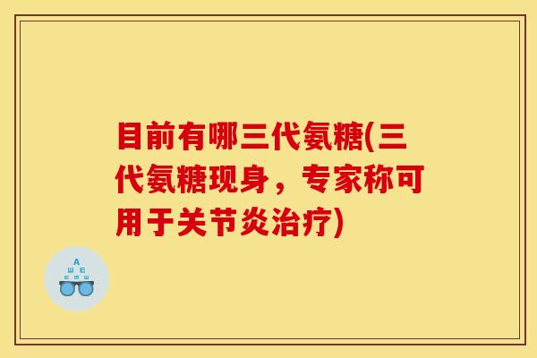 目前有哪三代氨糖(三代氨糖现身，专家称可用于关节炎治疗)