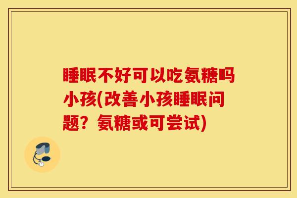 睡眠不好可以吃氨糖吗小孩(改善小孩睡眠问题？氨糖或可尝试)