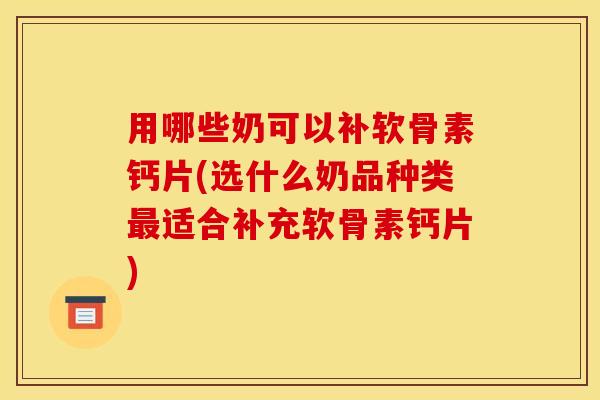 用哪些奶可以补软骨素钙片(选什么奶品种类最适合补充软骨素钙片)